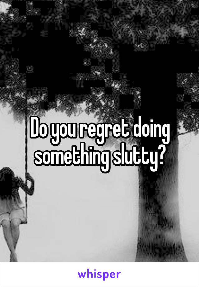 Do you regret doing something slutty?