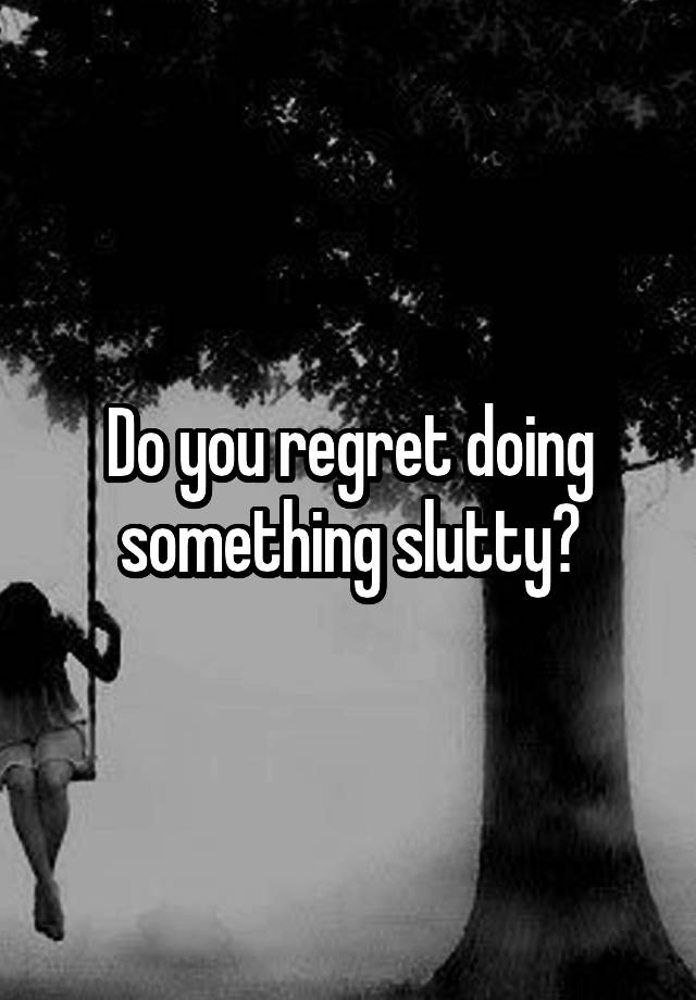 Do you regret doing something slutty?