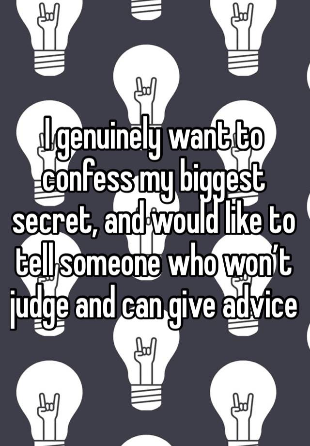 I genuinely want to confess my biggest secret, and would like to tell someone who won’t judge and can give advice