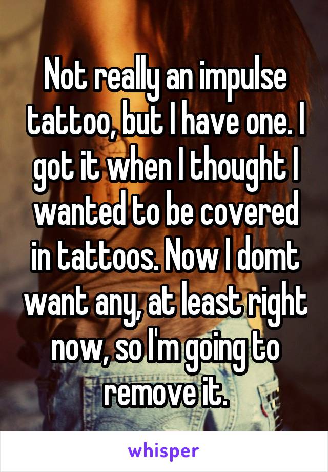 Not really an impulse tattoo, but I have one. I got it when I thought I wanted to be covered in tattoos. Now I domt want any, at least right now, so I'm going to remove it.