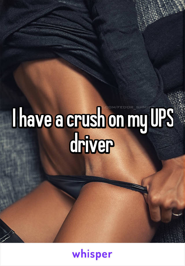 I have a crush on my UPS driver 