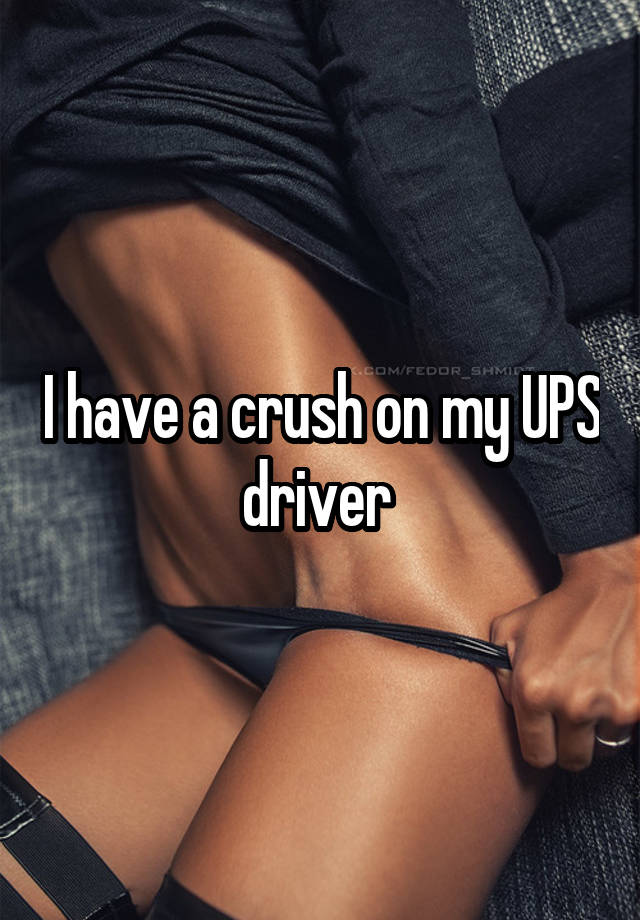 I have a crush on my UPS driver 