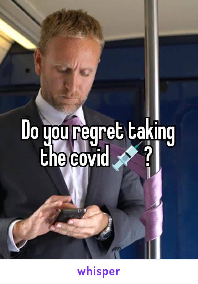 Do you regret taking the covid💉? 