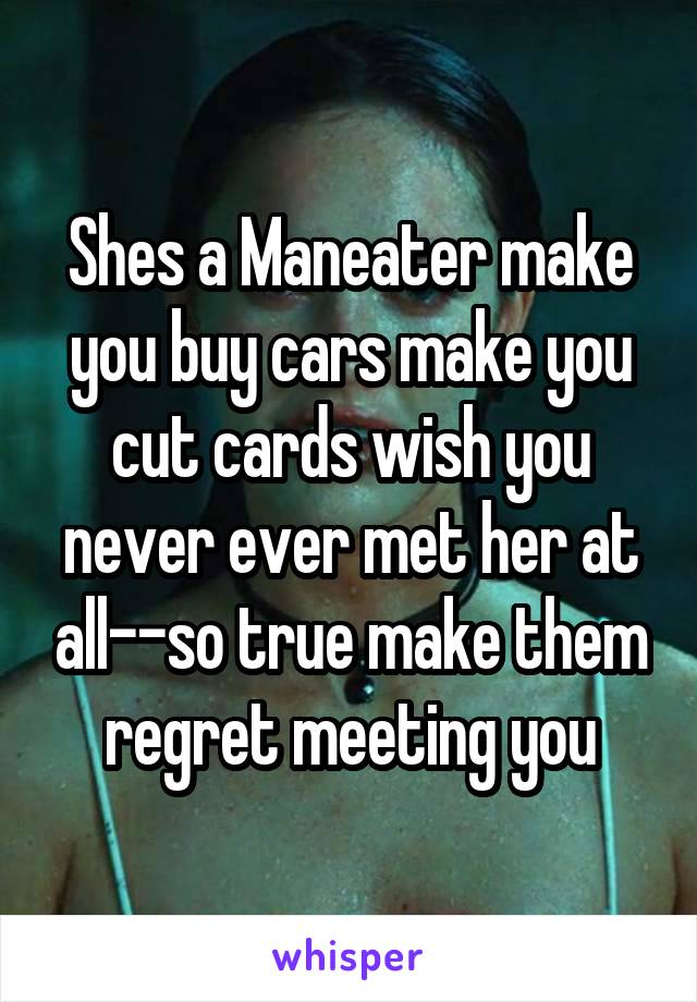 Shes a Maneater make you buy cars make you cut cards wish you never ever met her at all--so true make them regret meeting you