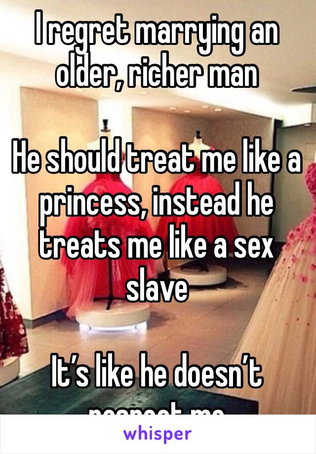 I regret marrying an older, richer man

He should treat me like a princess, instead he treats me like a sex slave

It’s like he doesn’t respect me