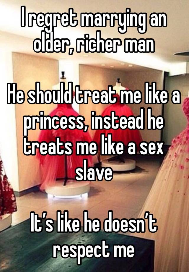 I regret marrying an older, richer man

He should treat me like a princess, instead he treats me like a sex slave

It’s like he doesn’t respect me