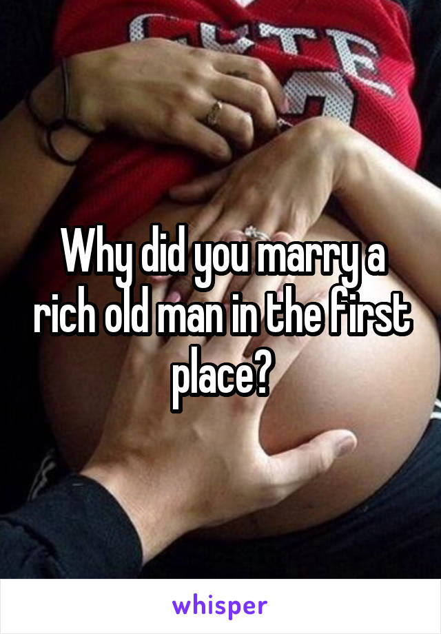 Why did you marry a rich old man in the first place?