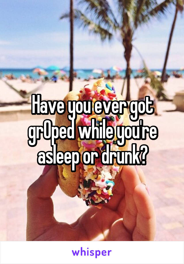 Have you ever got grOped while you're asleep or drunk?