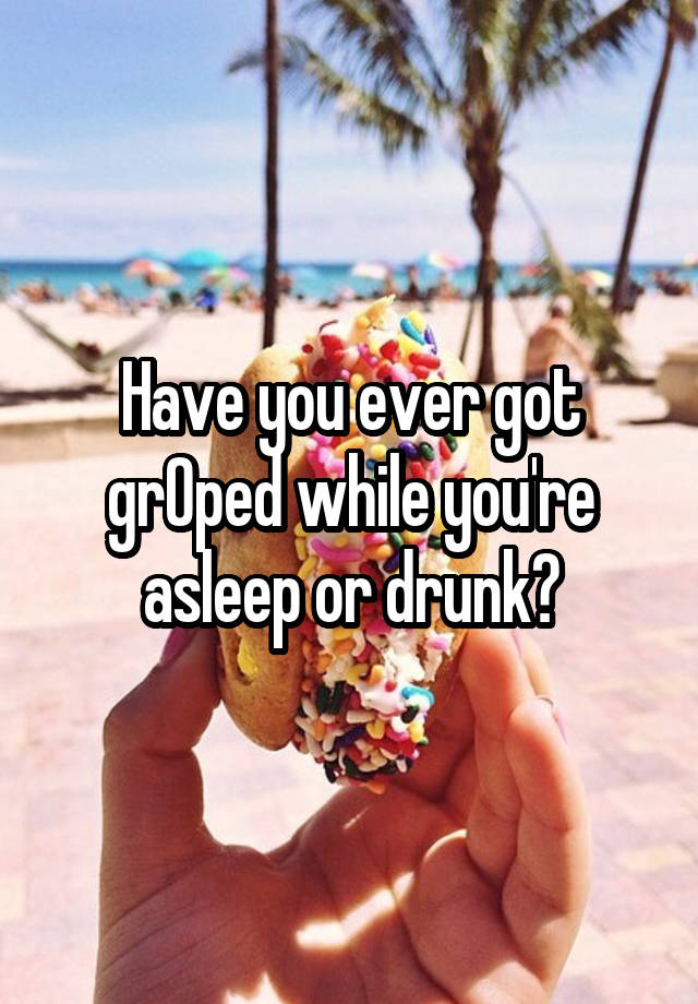 Have you ever got grOped while you're asleep or drunk?