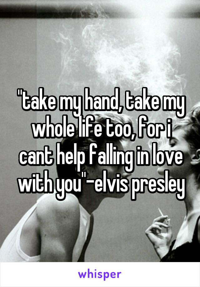 "take my hand, take my whole life too, for i cant help falling in love with you"-elvis presley