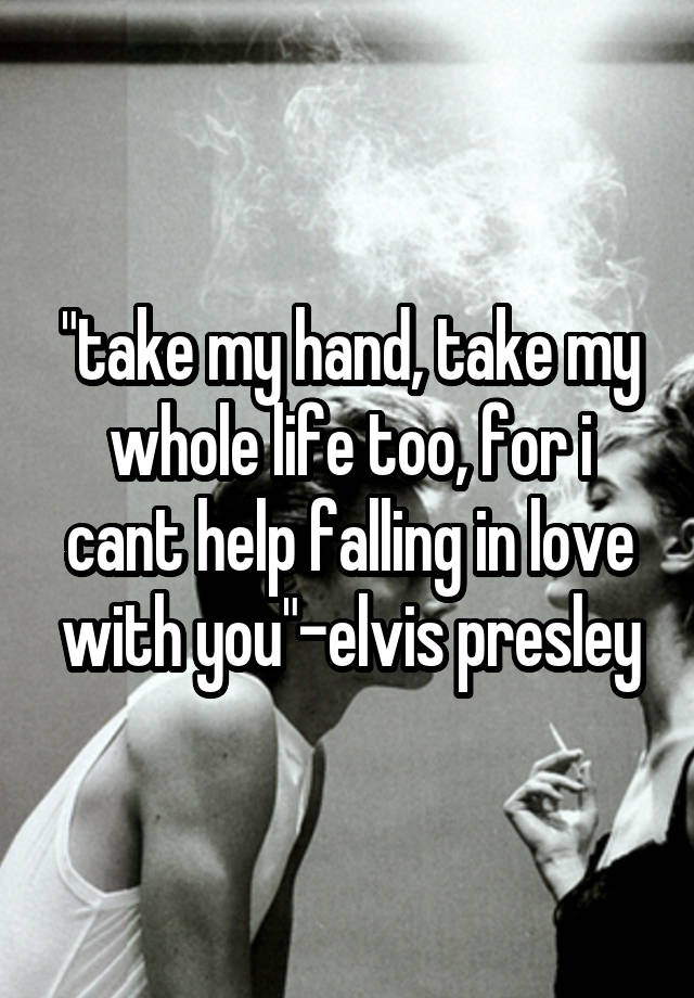 "take my hand, take my whole life too, for i cant help falling in love with you"-elvis presley