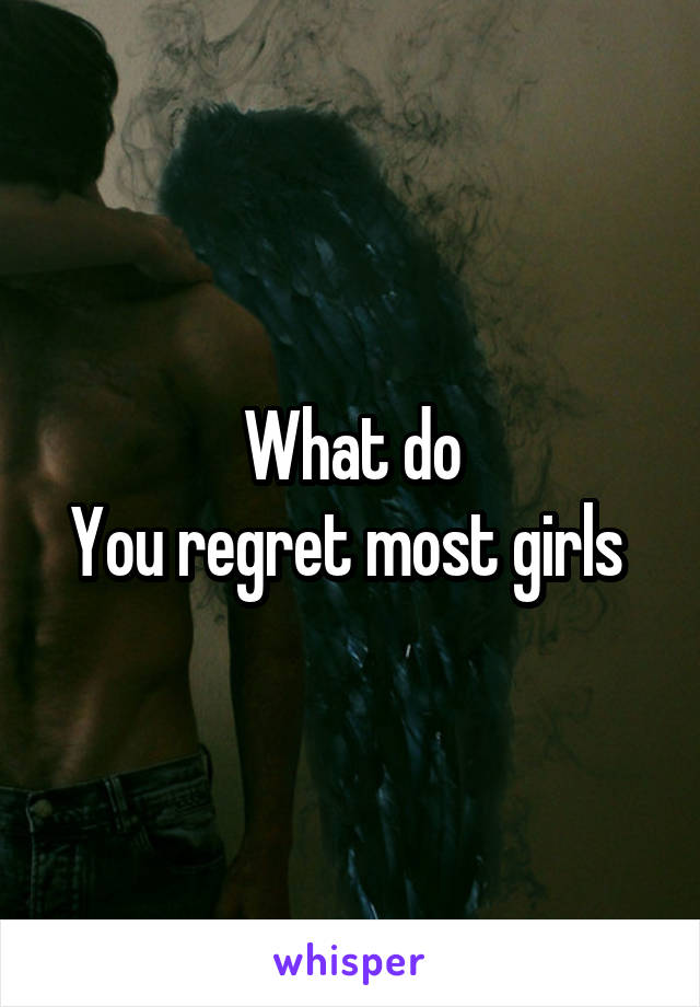 What do
You regret most girls 