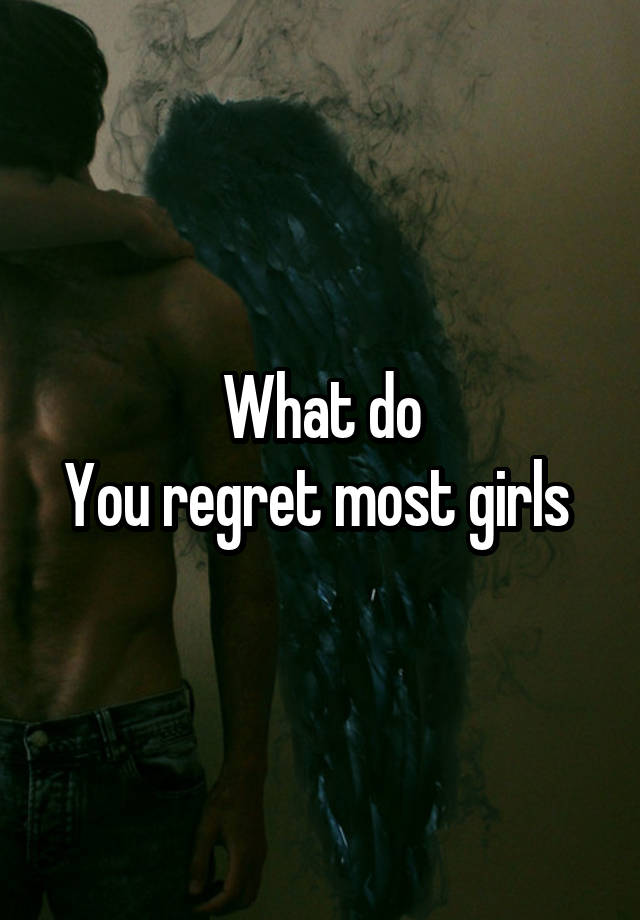 What do
You regret most girls 