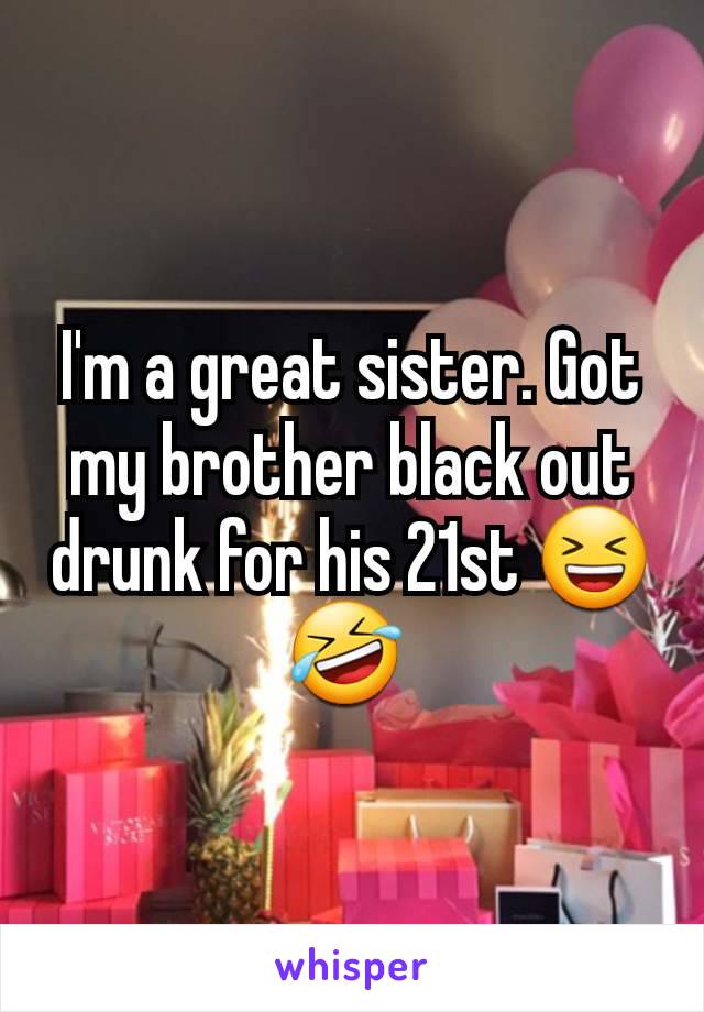 I'm a great sister. Got my brother black out drunk for his 21st 😆 🤣 