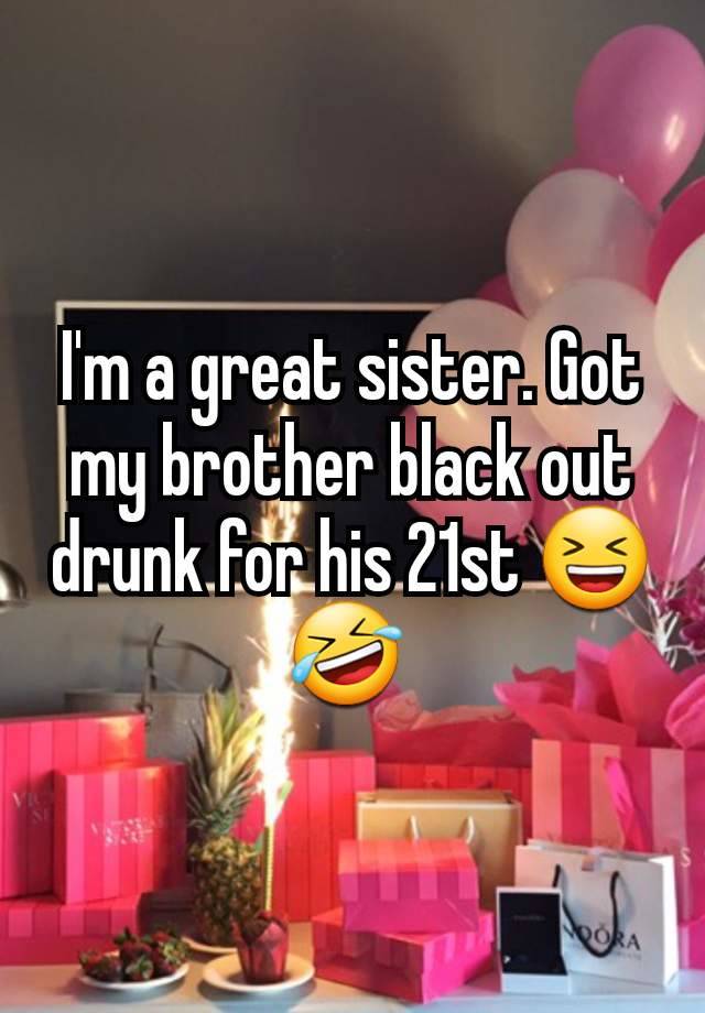 I'm a great sister. Got my brother black out drunk for his 21st 😆 🤣 