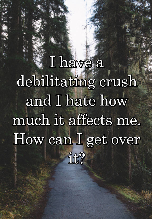 I have a debilitating crush and I hate how much it affects me. How can I get over it?