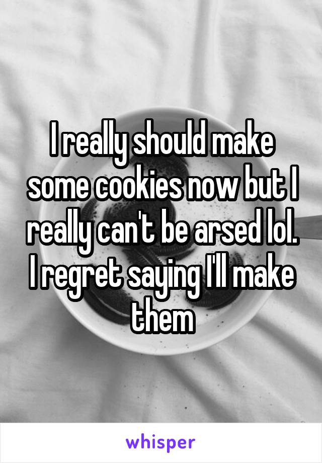 I really should make some cookies now but I really can't be arsed lol. I regret saying I'll make them