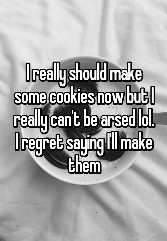 I really should make some cookies now but I really can't be arsed lol. I regret saying I'll make them