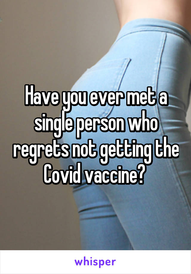 Have you ever met a single person who regrets not getting the Covid vaccine? 