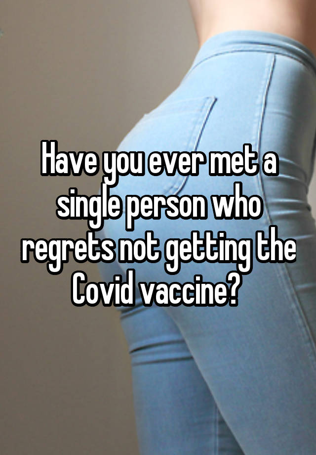 Have you ever met a single person who regrets not getting the Covid vaccine? 