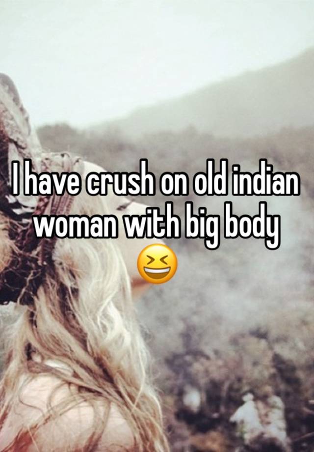 I have crush on old indian woman with big body 😆