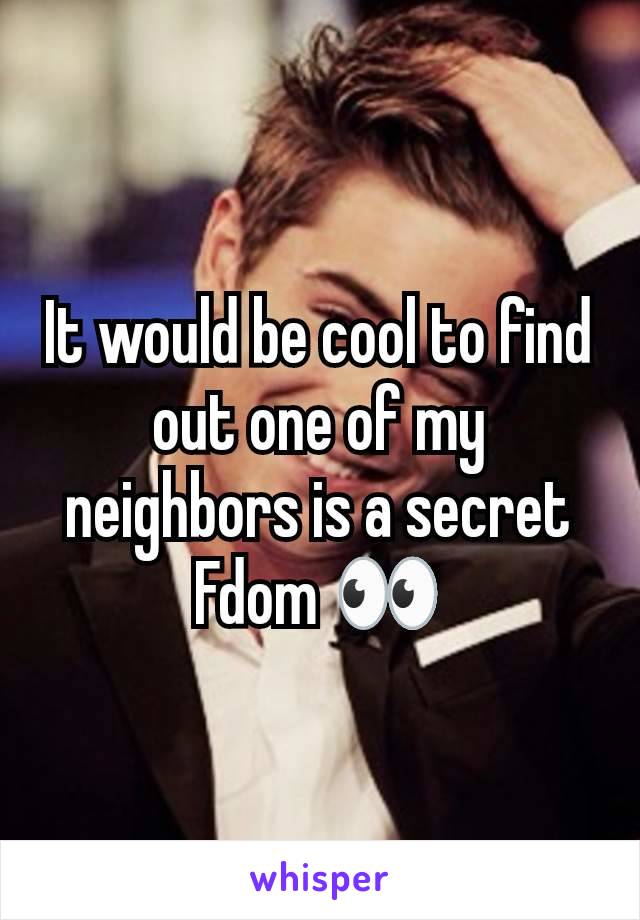 It would be cool to find out one of my neighbors is a secret Fdom 👀