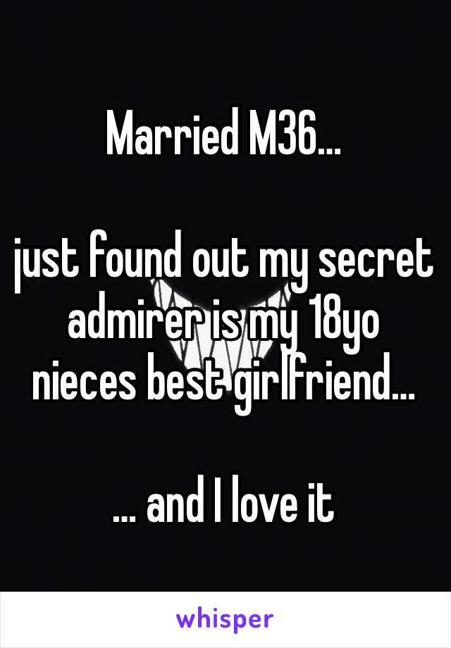 Married M36… 

just found out my secret admirer is my 18yo nieces best girlfriend…

… and I love it