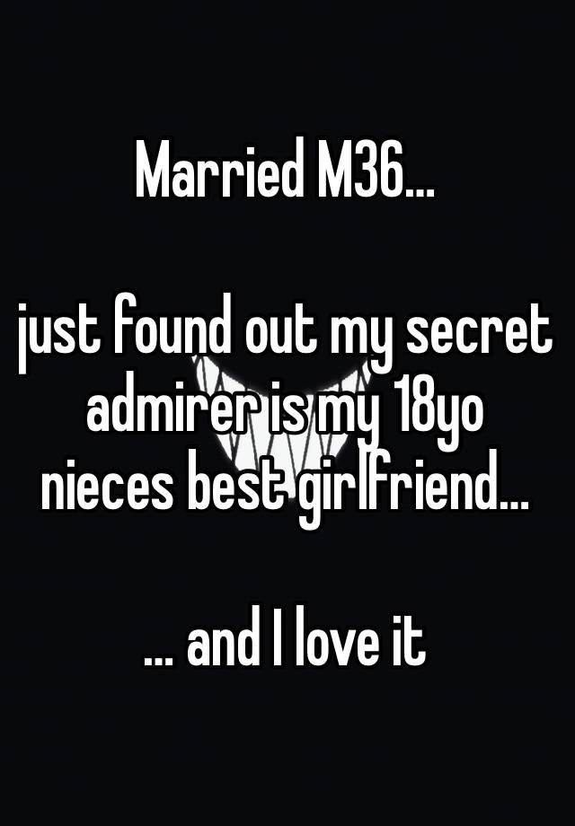 Married M36… 

just found out my secret admirer is my 18yo nieces best girlfriend…

… and I love it