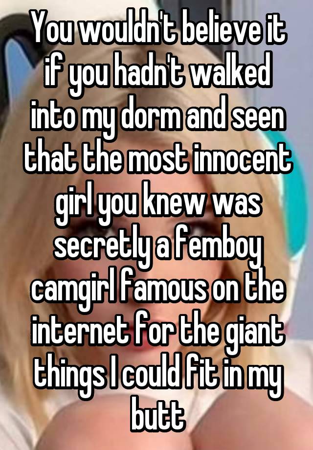 You wouldn't believe it if you hadn't walked into my dorm and seen that the most innocent girl you knew was secretly a femboy camgirl famous on the internet for the giant things I could fit in my butt