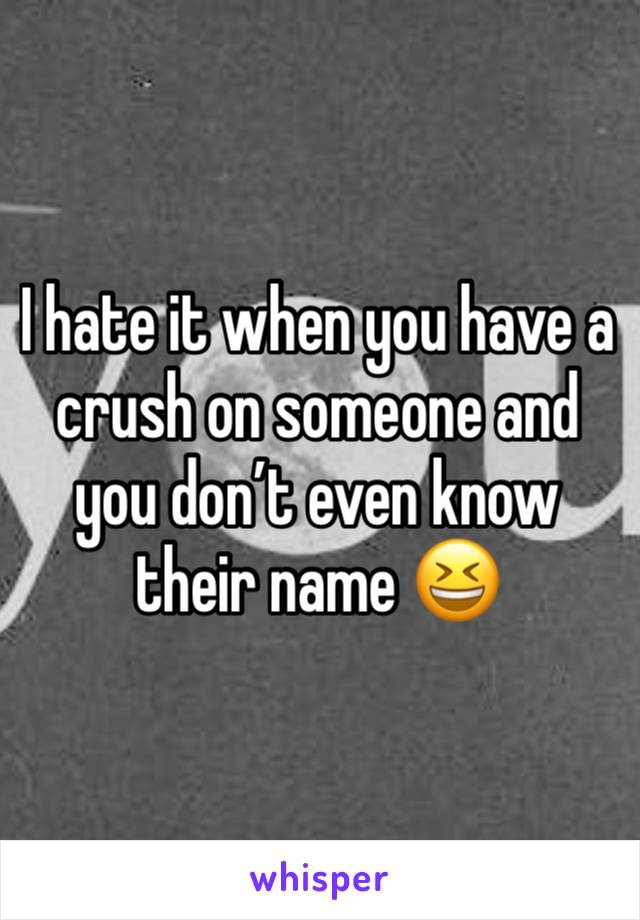 I hate it when you have a crush on someone and you don’t even know their name 😆