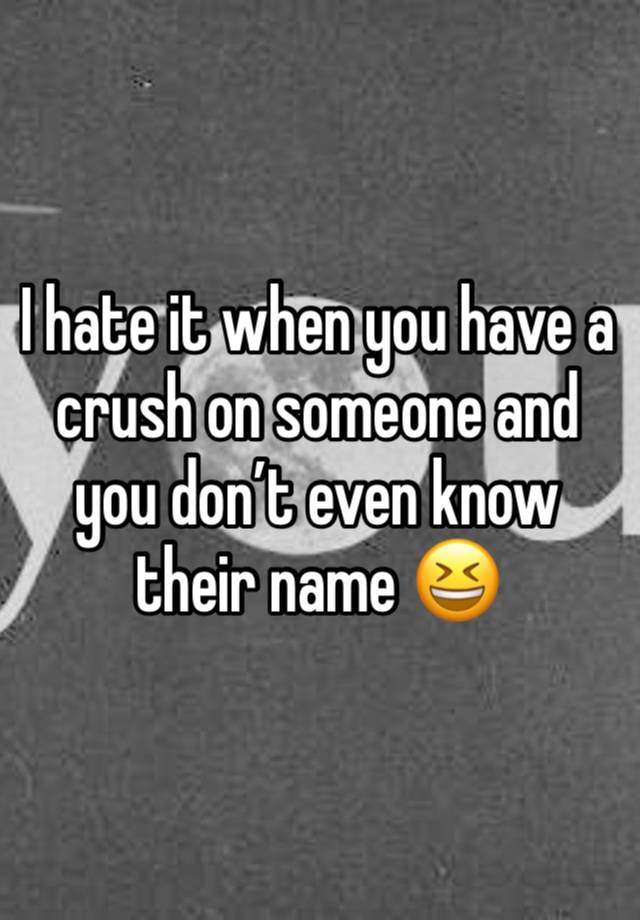 I hate it when you have a crush on someone and you don’t even know their name 😆