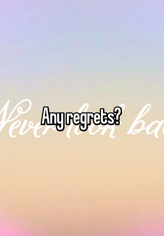 Any regrets? 