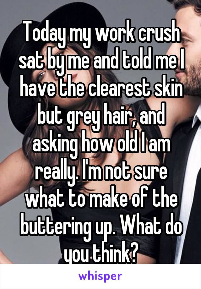 Today my work crush sat by me and told me I have the clearest skin but grey hair, and asking how old I am really. I'm not sure what to make of the buttering up. What do you think?