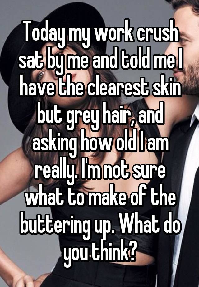 Today my work crush sat by me and told me I have the clearest skin but grey hair, and asking how old I am really. I'm not sure what to make of the buttering up. What do you think?