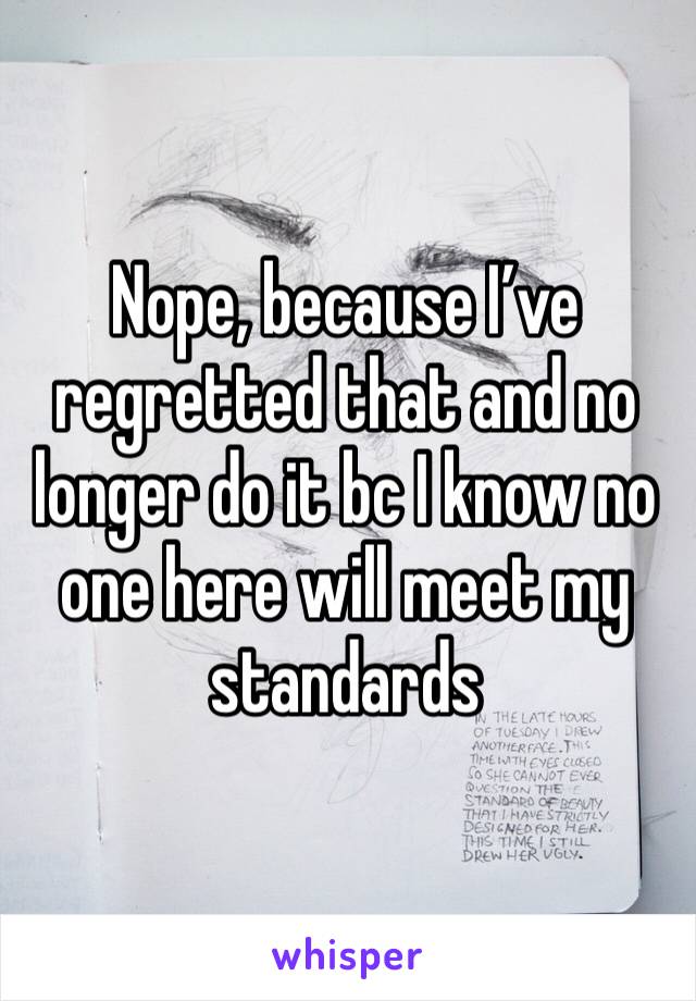 Nope, because I’ve regretted that and no longer do it bc I know no one here will meet my standards