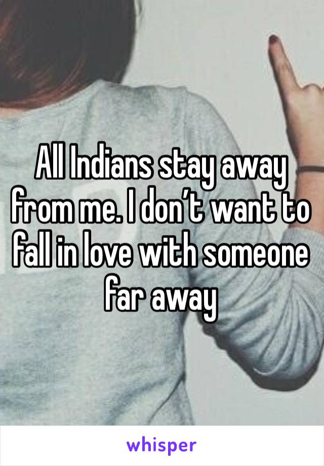 All Indians stay away from me. I don’t want to fall in love with someone far away 