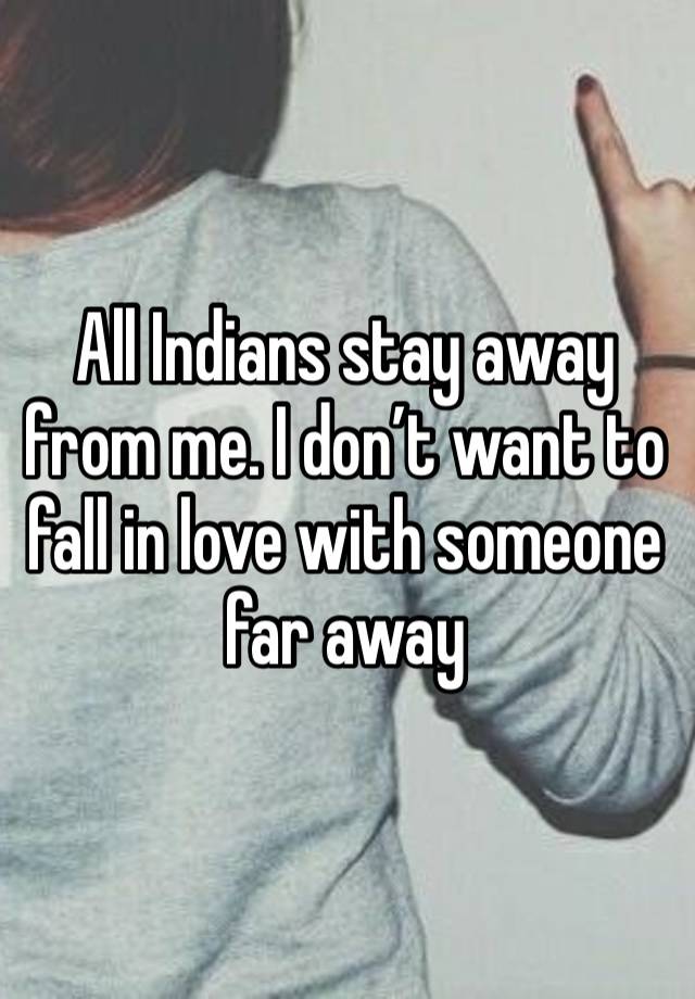 All Indians stay away from me. I don’t want to fall in love with someone far away 