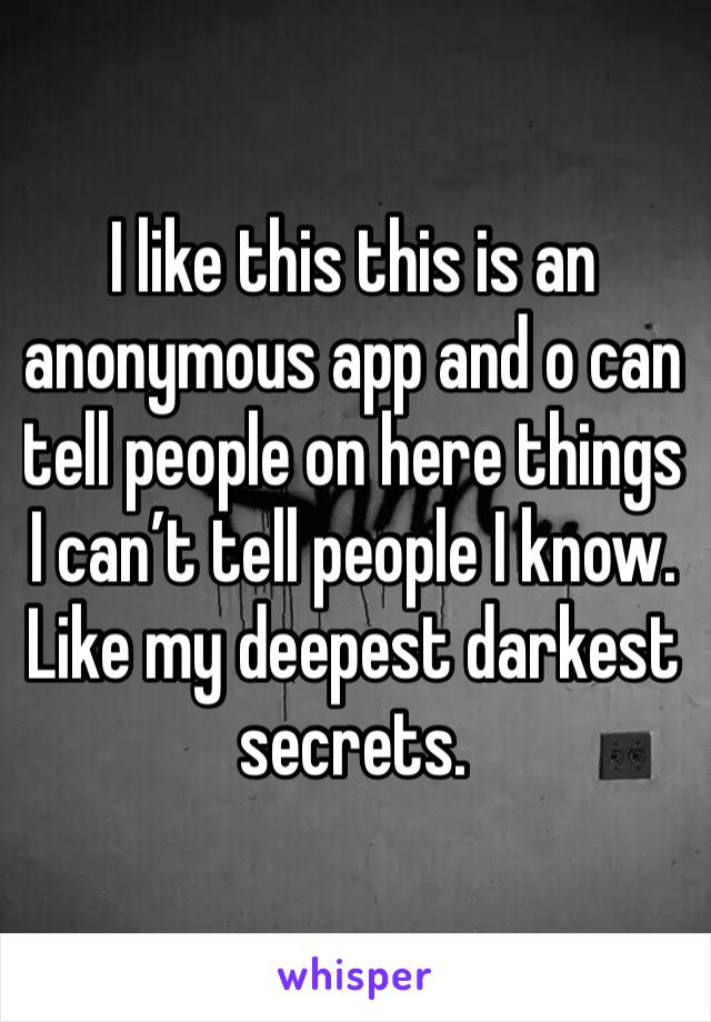 I like this this is an anonymous app and o can tell people on here things I can’t tell people I know. Like my deepest darkest secrets.