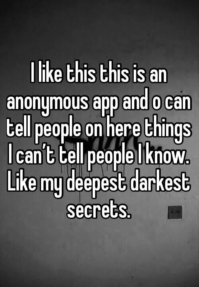 I like this this is an anonymous app and o can tell people on here things I can’t tell people I know. Like my deepest darkest secrets.