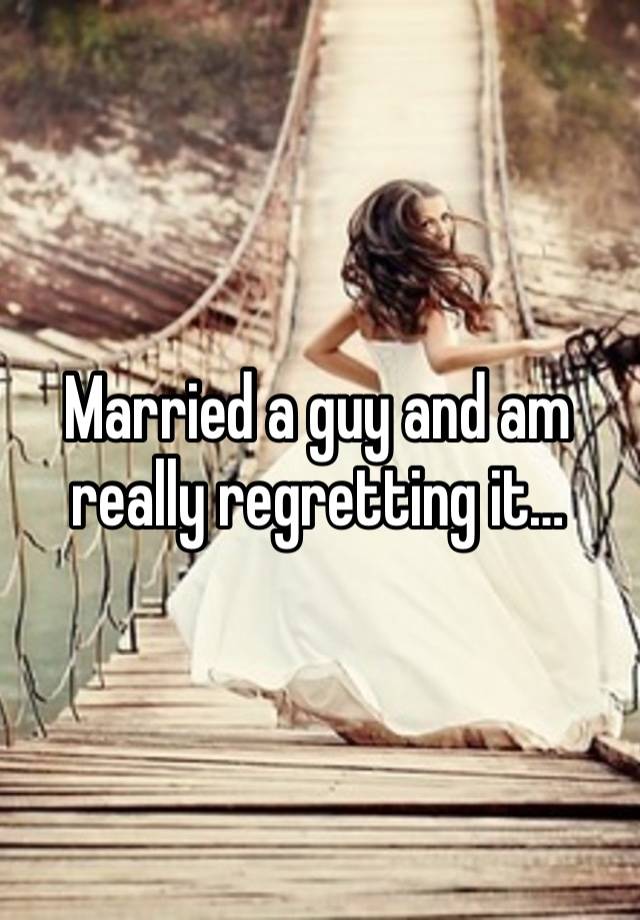 Married a guy and am really regretting it…