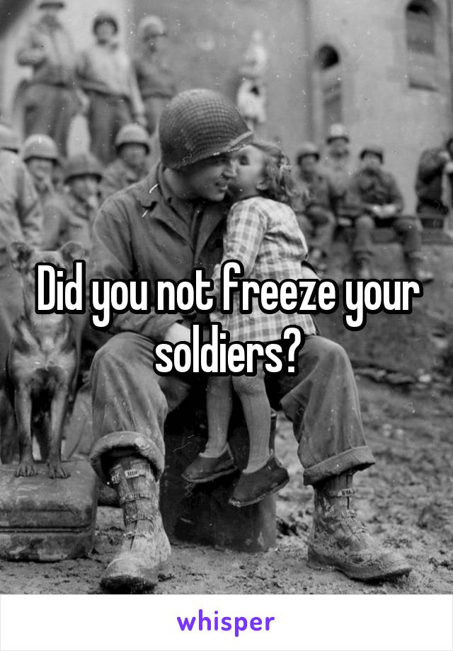 Did you not freeze your soldiers?