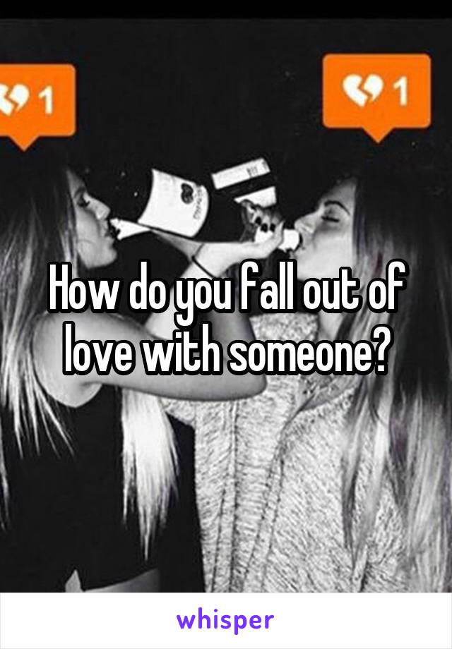 How do you fall out of love with someone?