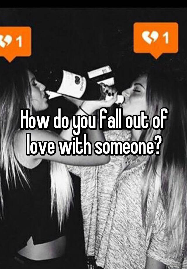 How do you fall out of love with someone?