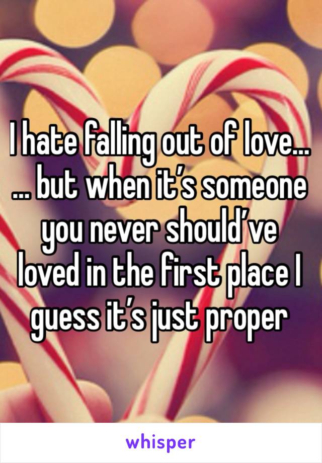 I hate falling out of love…
… but when it’s someone you never should’ve loved in the first place I guess it’s just proper 