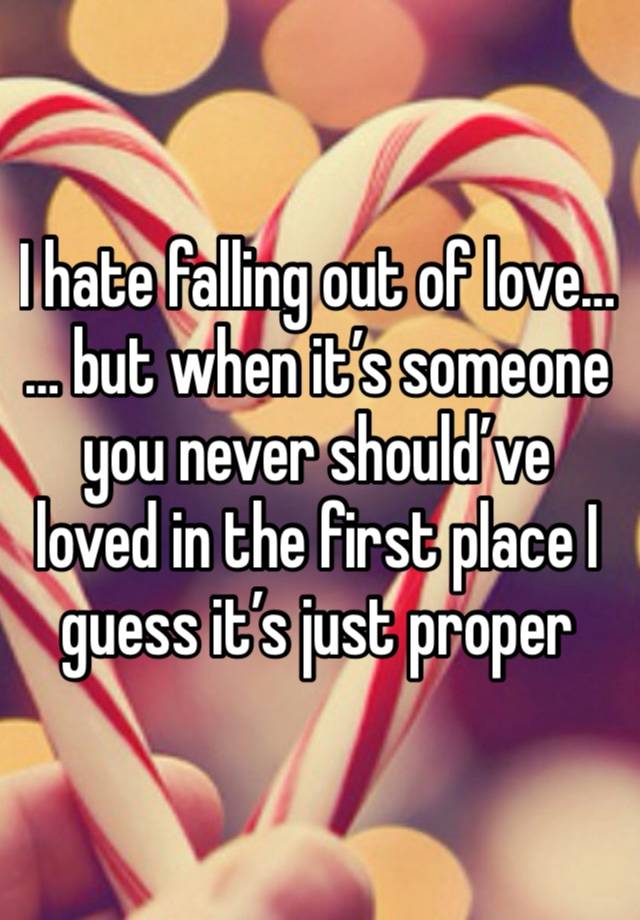 I hate falling out of love…
… but when it’s someone you never should’ve loved in the first place I guess it’s just proper 