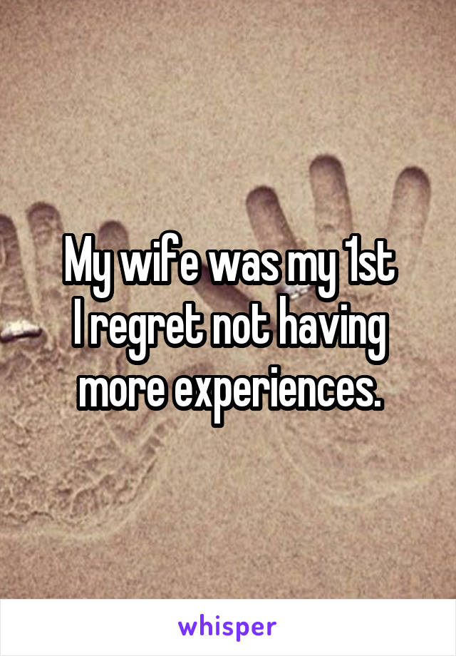 My wife was my 1st
I regret not having more experiences.