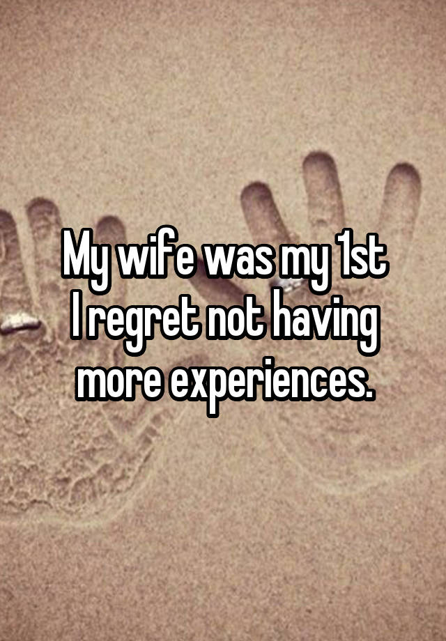 My wife was my 1st
I regret not having more experiences.