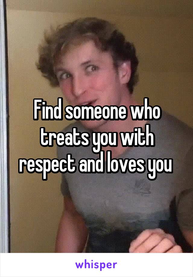 Find someone who treats you with respect and loves you 