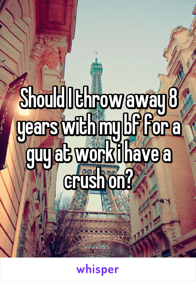 Should I throw away 8 years with my bf for a guy at work i have a crush on?