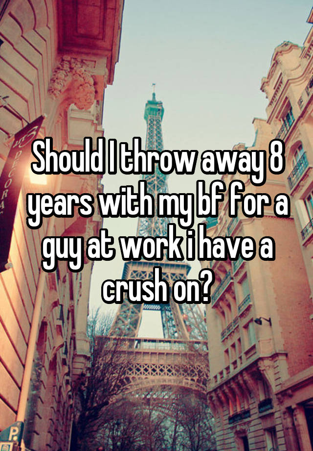 Should I throw away 8 years with my bf for a guy at work i have a crush on?